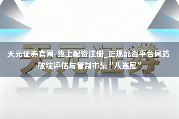 天元证券官网-线上配资注册_正规配资平台网站 破绽评估与管制市集“八连冠”
