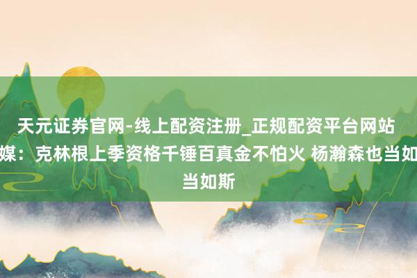 天元证券官网-线上配资注册_正规配资平台网站 拓媒：克林根上季资格千锤百真金不怕火 杨瀚森也当如斯