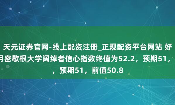 天元证券官网-线上配资注册_正规配资平台网站 好意思国5月密歇根大学阔绰者信心指数终值为52.2，预期51，前值50.8