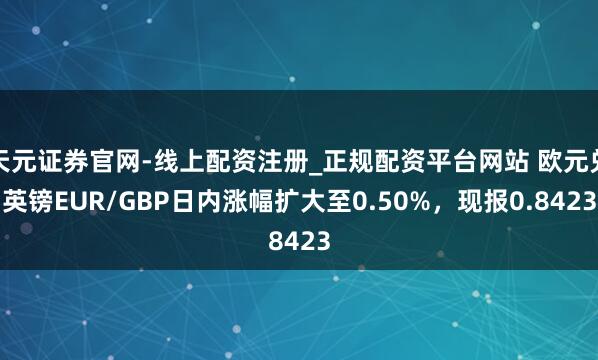 天元证券官网-线上配资注册_正规配资平台网站 欧元兑英镑EUR/GBP日内涨幅扩大至0.50%，现报0.8423
