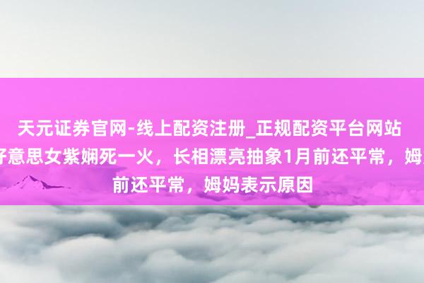 天元证券官网-线上配资注册_正规配资平台网站 年仅20多好意思女紫娴死一火，长相漂亮抽象1月前还平常，姆妈表示原因