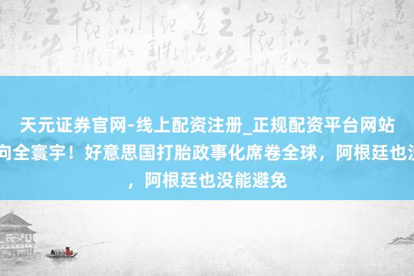 天元证券官网-线上配资注册_正规配资平台网站 将手伸向全寰宇！好意思国打胎政事化席卷全球，阿根廷也没能避免
