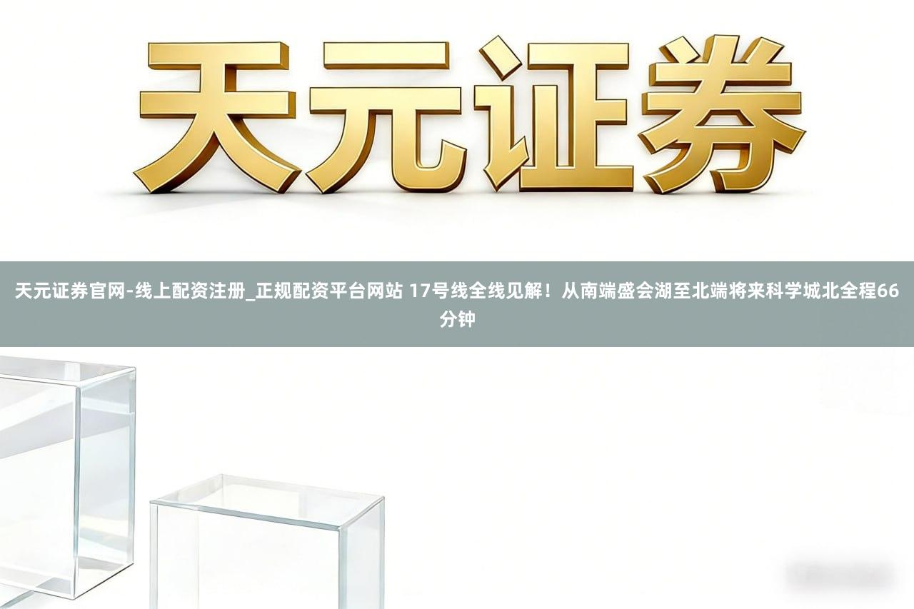 天元证券官网-线上配资注册_正规配资平台网站 17号线全线见解!从南端盛会湖至北端将来科学城北全程66分钟