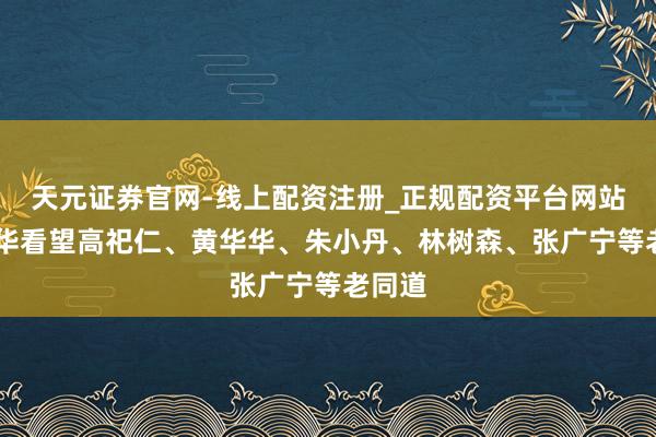 天元证券官网-线上配资注册_正规配资平台网站 冯忠华看望高祀仁、黄华华、朱小丹、林树森、张广宁等老同道