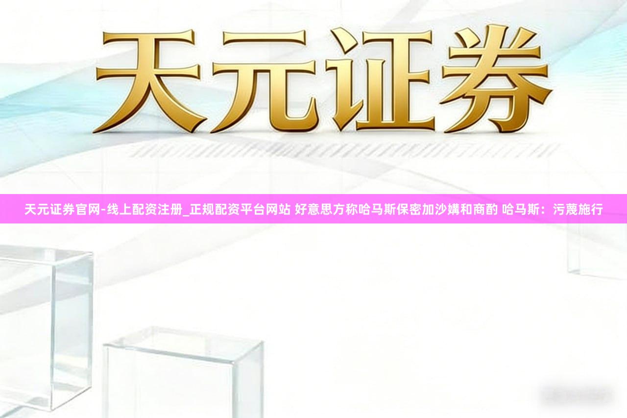 天元证券官网-线上配资注册_正规配资平台网站 好意思方称哈马斯保密加沙媾和商酌 哈马斯：污蔑施行