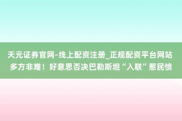 天元证券官网-线上配资注册_正规配资平台网站 多方非难!好意思否决巴勒斯坦“入联”惹民愤