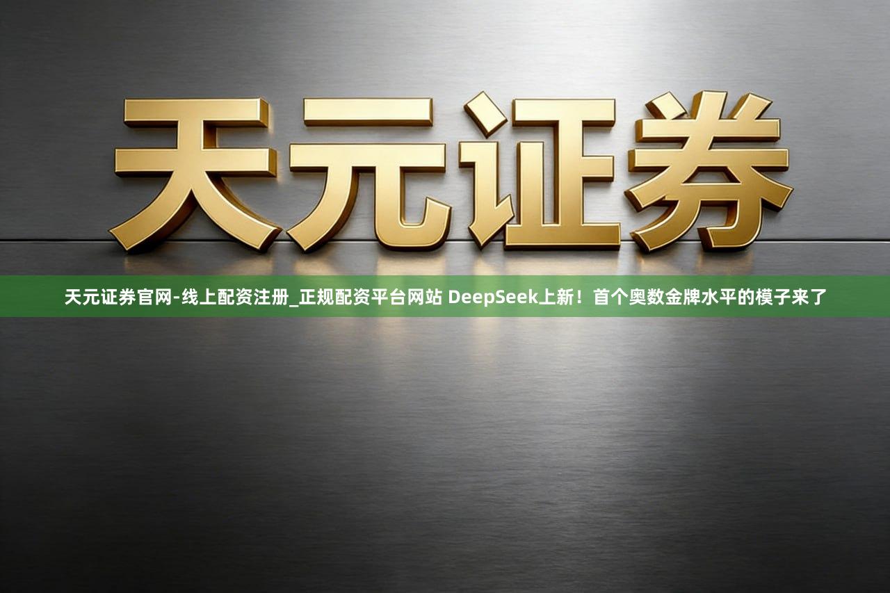 天元证券官网-线上配资注册_正规配资平台网站 DeepSeek上新！首个奥数金牌水平的模子来了