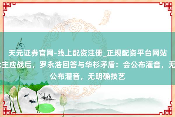 天元证券官网-线上配资注册_正规配资平台网站 无东说念主应战后，罗永浩回答与华杉矛盾：会公布灌音，无明确技艺