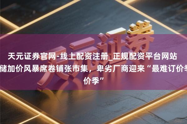 天元证券官网-线上配资注册_正规配资平台网站 存储加价风暴席卷铺张市集，卑劣厂商迎来“最难订价季”