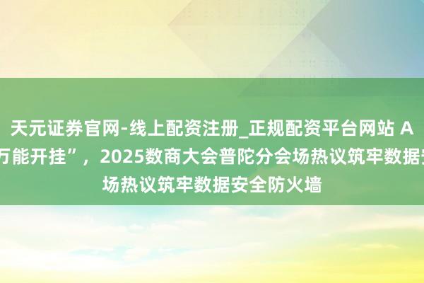 天元证券官网-线上配资注册_正规配资平台网站 AI 智能体“万能开挂”，2025数商大会普陀分会场热议筑牢数据安全防火墙