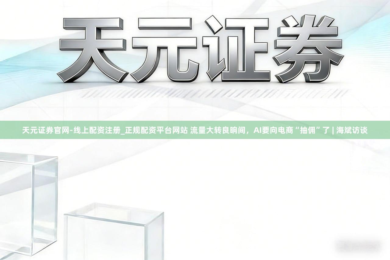 天元证券官网-线上配资注册_正规配资平台网站 流量大转良晌间，AI要向电商“抽佣”了 | 海斌访谈