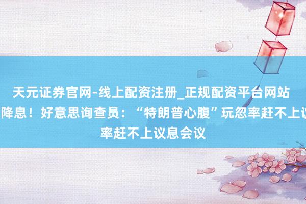天元证券官网-线上配资注册_正规配资平台网站 事关9月降息！好意思询查员：“特朗普心腹”玩忽率赶不上议息会议