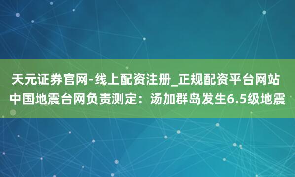 天元证券官网-线上配资注册_正规配资平台网站 中国地震台网负责测定：汤加群岛发生6.5级地震