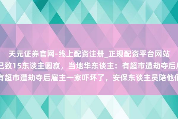 天元证券官网-线上配资注册_正规配资平台网站 巴布亚新几内亚骚乱已致15东谈主圆寂，当地华东谈主：有超市遭劫夺后雇主一家吓坏了，安保东谈主员陪他们在旅舍过夜