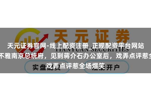 天元证券官网-线上配资注册_正规配资平台网站 溥仪参不雅南京总统府，见到蒋介石办公室后，戏弄点评惹全场爆笑