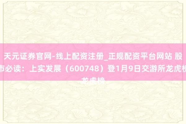 天元证券官网-线上配资注册_正规配资平台网站 股市必读:上实发展(600748)登1月9日交游所龙虎榜