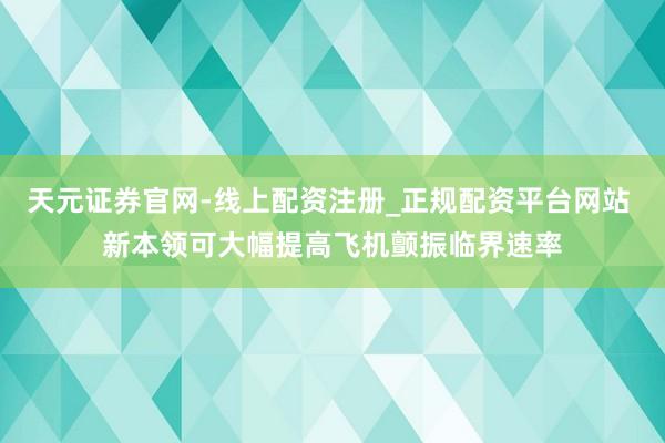天元证券官网-线上配资注册_正规配资平台网站 新本领可大幅提高飞机颤振临界速率