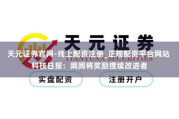 天元证券官网-线上配资注册_正规配资平台网站 科技日报:阛阓将奖励捏续改进者