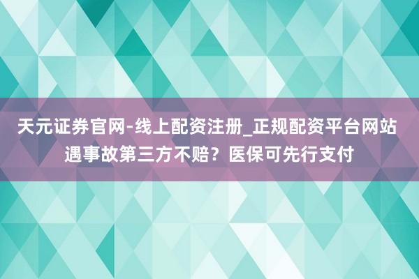 天元证券官网-线上配资注册_正规配资平台网站 遇事故第三方不赔？医保可先行支付
