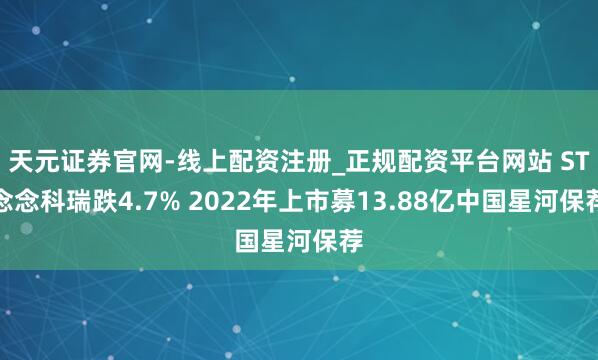 天元证券官网-线上配资注册_正规配资平台网站 ST念念科瑞跌4.7% 2022年上市募13.88亿中国星河保荐