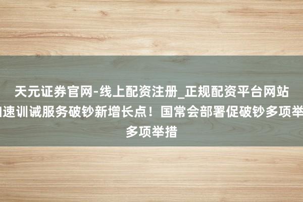 天元证券官网-线上配资注册_正规配资平台网站 加速训诫服务破钞新增长点！国常会部署促破钞多项举措