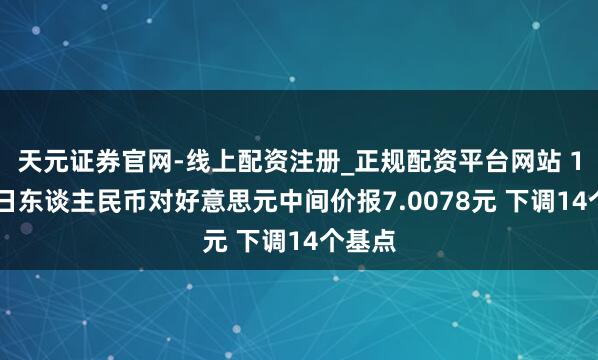 天元证券官网-线上配资注册_正规配资平台网站 1月16日东谈主民币对好意思元中间价报7.0078元 下调14个基点