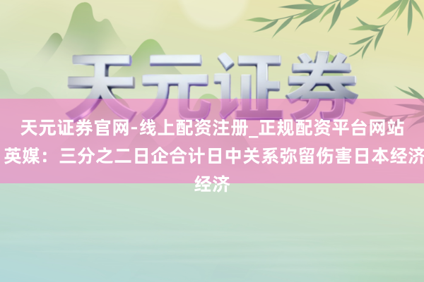 天元证券官网-线上配资注册_正规配资平台网站 英媒：三分之二日企合计日中关系弥留伤害日本经济