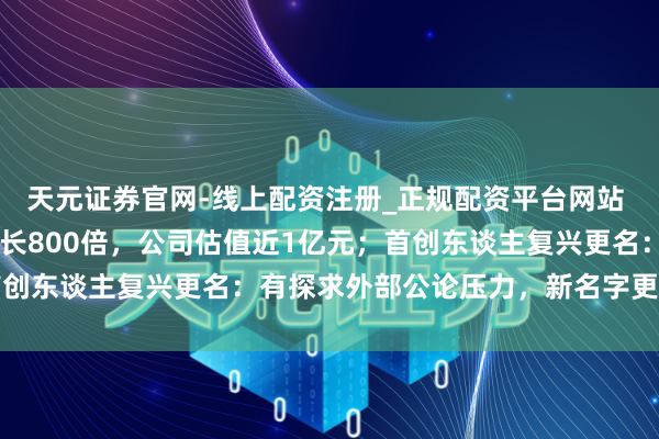 天元证券官网-线上配资注册_正规配资平台网站 “死了么”App用户增长800倍，公司估值近1亿元；首创东谈主复兴更名：有探求外部公论压力，新名字更有亲和力