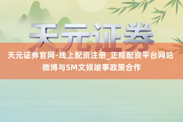 天元证券官网-线上配资注册_正规配资平台网站 微博与SM文娱竣事政策合作